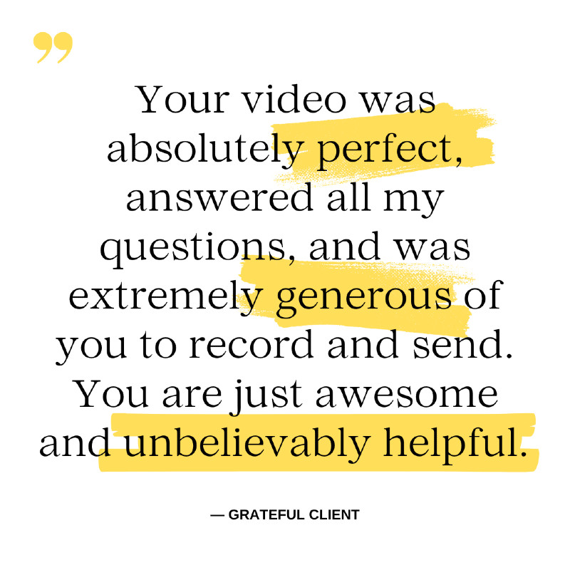 Your video was absolutely perfect, answered all my questions, and was extremely generous of you to record and send. You are just awesome and unbelievably helpful.