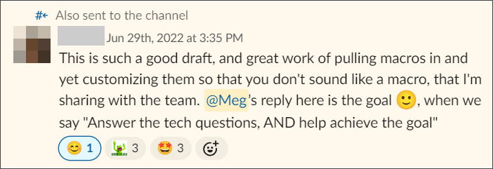 This is such a good draft, and great work of pulling macros in and yet customizing them so that you don't sound like a macro, that I'm sharing with the team. Meg's reply here is the goal, when we say "Answer the tech questions, AND help achieve the goal."